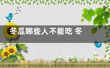 冬瓜哪些人不能吃 冬瓜什么人不能吃(冬瓜的人不能人群)
